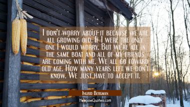 I don&#039;t worry about it because we are all growing old. If I were the only one I would worry. But we