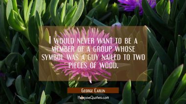 I would never want to be a member of a group whose symbol was a guy nailed to two pieces of wood. George Carlin Quotes