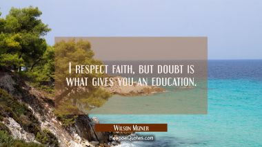 I respect faith but doubt is what gives you an education. Wilson Mizner Quotes