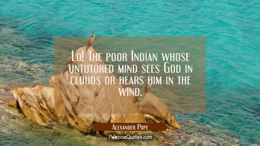 Lo! The poor Indian whose untutored mind sees God in clouds or hears him in the wind. Alexander Pope Quotes