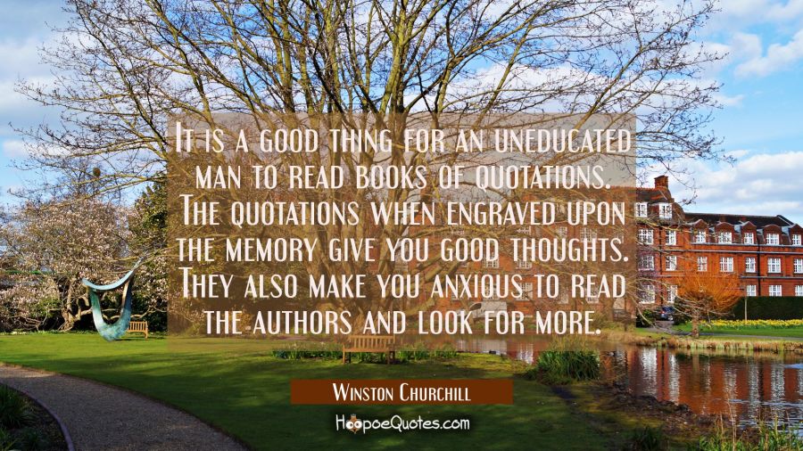 It is a good thing for an uneducated man to read books of quotations. The quotations when engraved  Winston Churchill Quotes