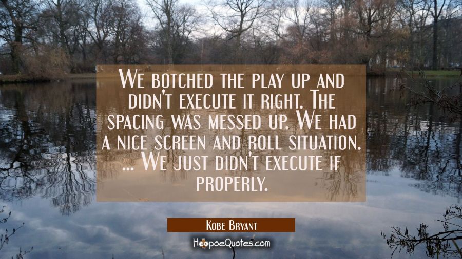 We botched the play up and didn't execute it right. The spacing was messed up. We had a nice screen Kobe Bryant Quotes