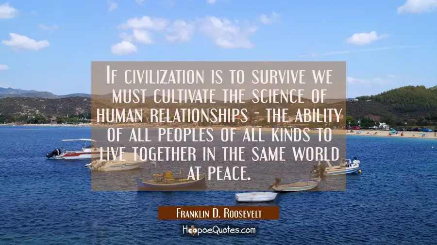 If civilization is to survive we must cultivate the science of human relationships - the ability of Franklin D. Roosevelt Quotes