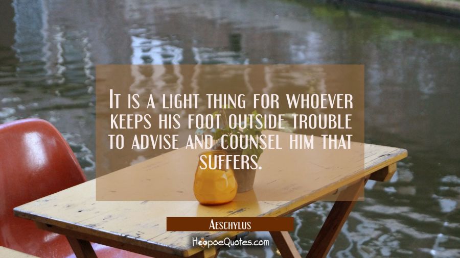 It is a light thing for whoever keeps his foot outside trouble to advise and counsel him that suffe Aeschylus Quotes