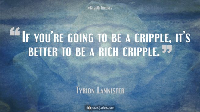 If you’re going to be a cripple, it’s better to be a rich cripple. Game of Thrones Quotes