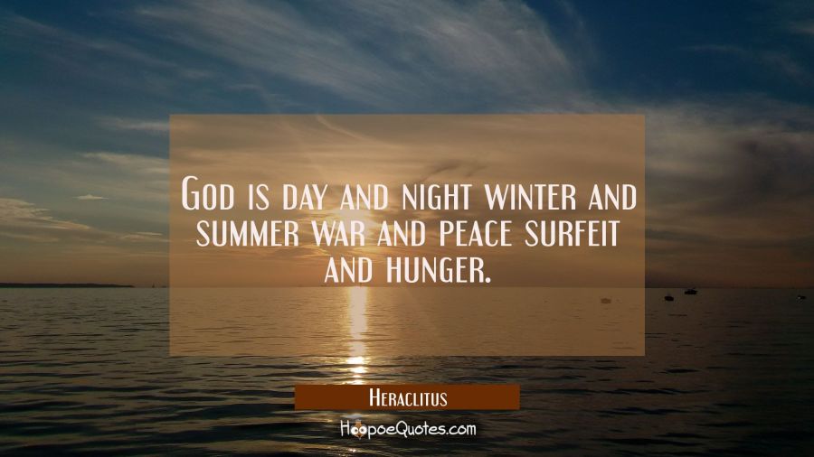 God is day and night winter and summer war and peace surfeit and hunger. Heraclitus Quotes