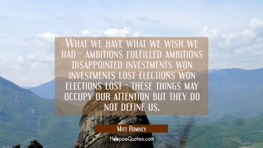 What we have what we wish we had - ambitions fulfilled ambitions disappointed investments won inves Mitt Romney Quotes