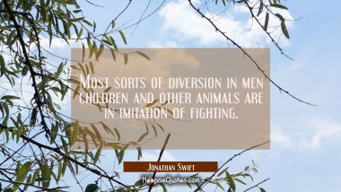 Most sorts of diversion in men children and other animals are in imitation of fighting.