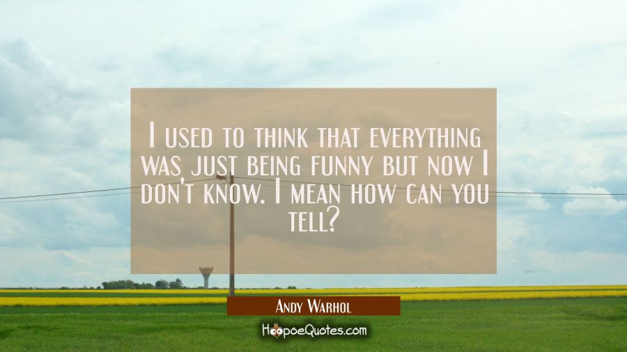 I used to think that everything was just being funny but now I don't know. I mean how can you tell? Andy Warhol Quotes