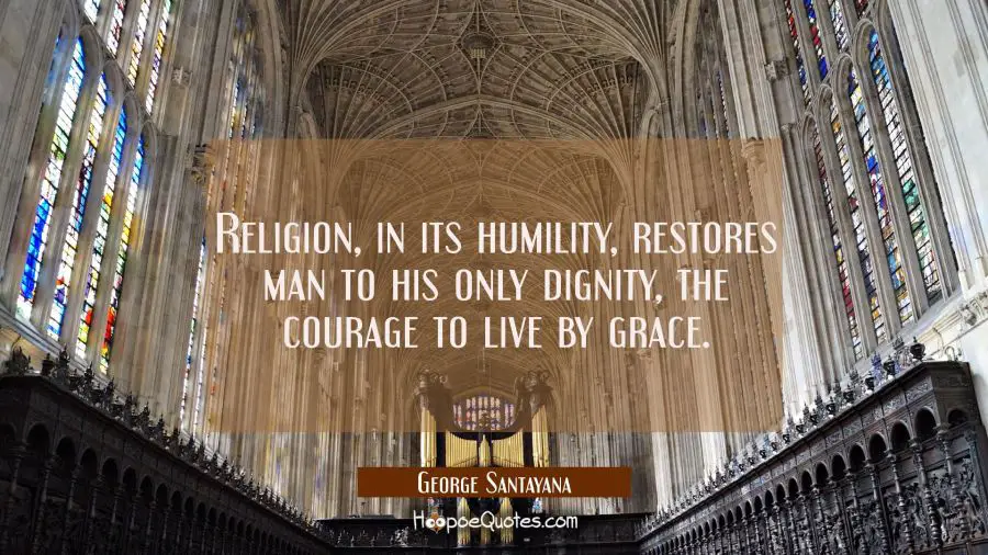Religion in its humility restores man to his only dignity the courage to live by grace. George Santayana Quotes