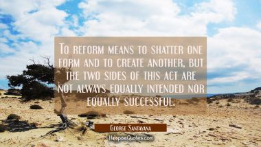 To reform means to shatter one form and to create another, but the two sides of this act are not al George Santayana Quotes