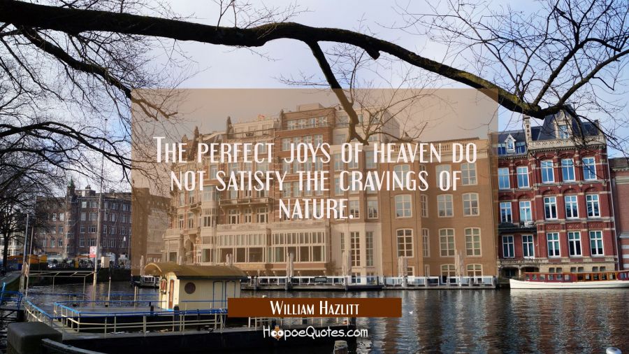 The perfect joys of heaven do not satisfy the cravings of nature. William Hazlitt Quotes
