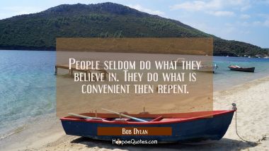 People seldom do what they believe in. They do what is convenient then repent.