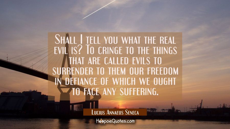 Shall I tell you what the real evil is? To cringe to the things that are called evils to surrender  Lucius Annaeus Seneca Quotes