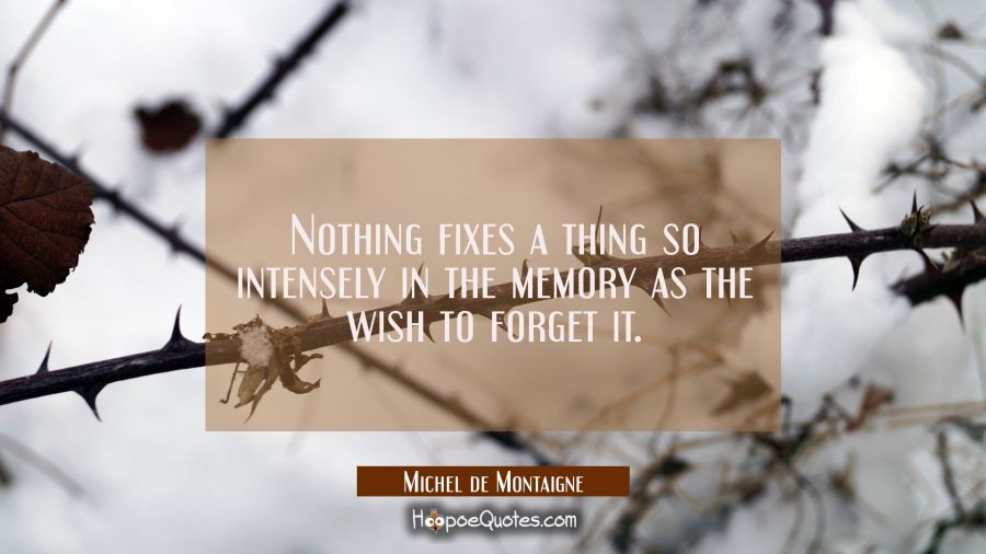 Nothing fixes a thing so intensely in the memory as the wish to forget it. Michel de Montaigne Quotes