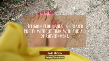 Religion flourishes in greater purity without than with the aid of Government.
