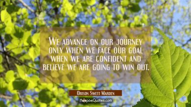 We advance on our journey only when we face our goal when we are confident and believe we are going