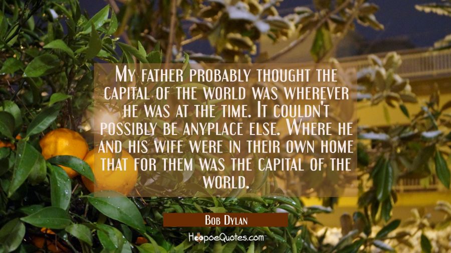 My father probably thought the capital of the world was wherever he was at the time. It couldn't po Bob Dylan Quotes