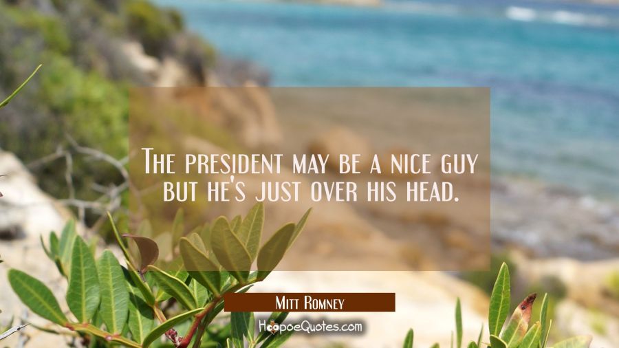 The president may be a nice guy but he's just over his head. Mitt Romney Quotes