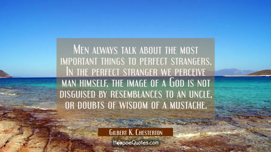 Men always talk about the most important things to perfect strangers. In the perfect stranger we pe Gilbert K. Chesterton Quotes