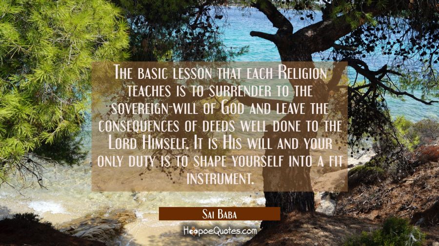 The basic lesson that each Religion teaches is to surrender to the sovereign-will of God and leave  Sai Baba Quotes