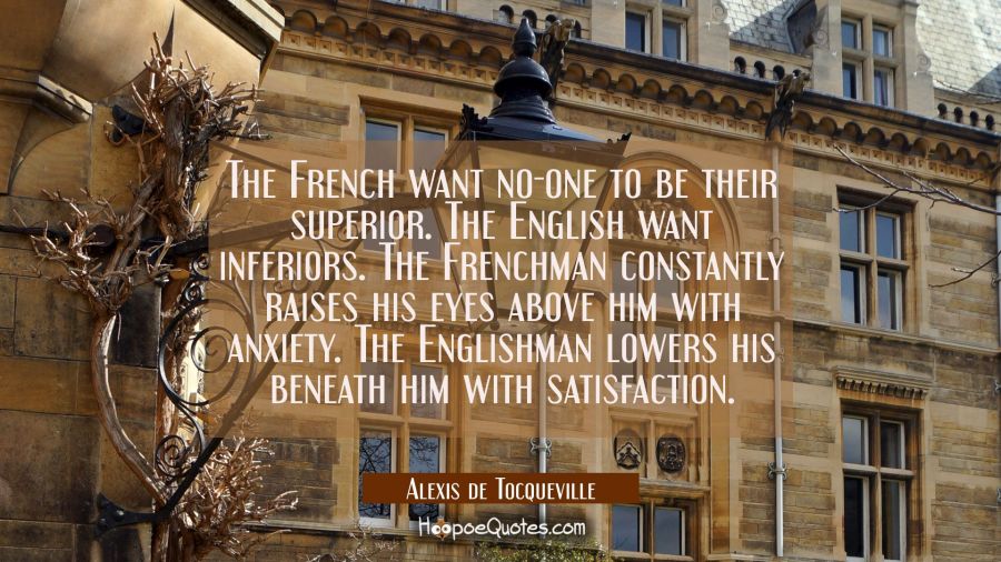 The French want no-one to be their superior. The English want inferiors. The Frenchman constantly r Alexis de Tocqueville Quotes