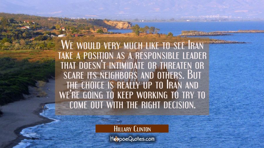 We would very much like to see Iran take a position as a responsible leader that doesn't intimidate Hillary Clinton Quotes