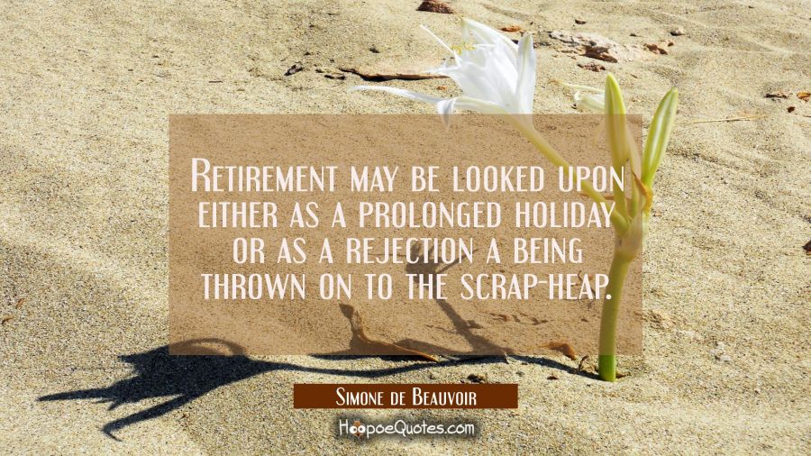 Retirement may be looked upon either as a prolonged holiday or as a rejection a being thrown on to  Simone de Beauvoir Quotes