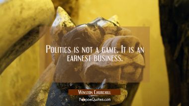 Politics is not a game. It is an earnest business.