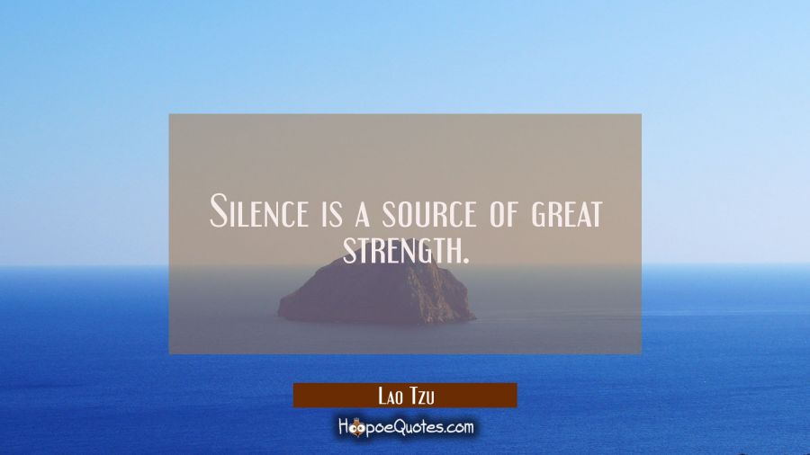 Silence is a source of great strength. Lao Tzu Quotes