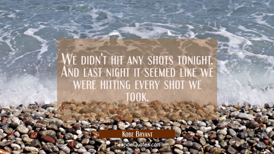 We didn't hit any shots tonight. And last night it seemed like we were hitting every shot we took. Kobe Bryant Quotes