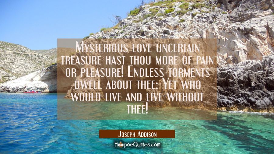 Mysterious love uncertain treasure hast thou more of pain or pleasure! Endless torments dwell about Joseph Addison Quotes