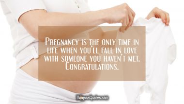 Pregnancy is the only time in life when you’ll fall in love with someone you haven’t met. Congratulations. Pregnancy Quotes