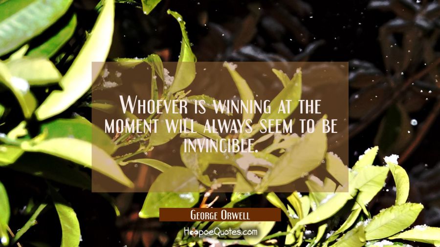 Whoever is winning at the moment will always seem to be invincible. George Orwell Quotes