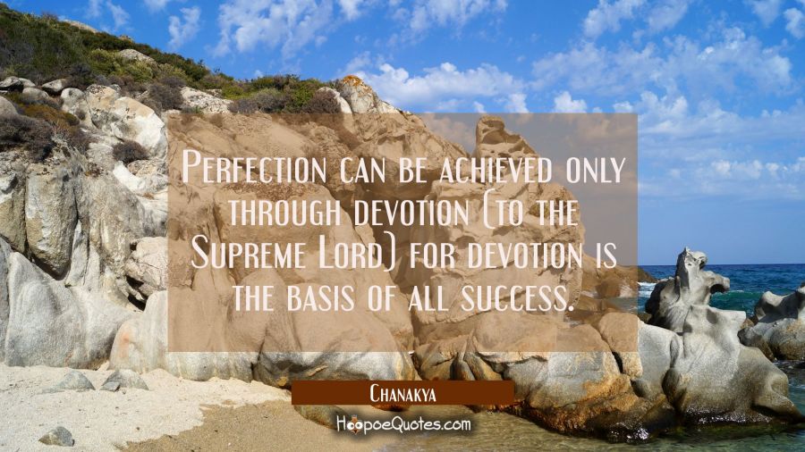 Perfection can be achieved only through devotion (to the Supreme Lord) for devotion is the basis of Chanakya Quotes