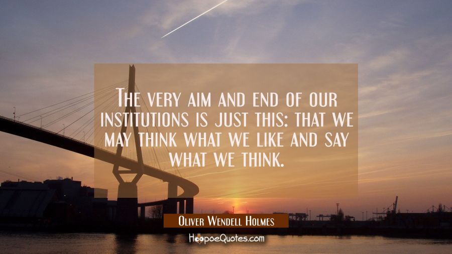 The very aim and end of our institutions is just this: that we may think what we like and say what  Oliver Wendell Holmes Quotes