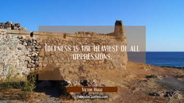 Idleness is the heaviest of all oppressions.