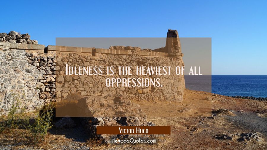 Idleness is the heaviest of all oppressions. Victor Hugo Quotes