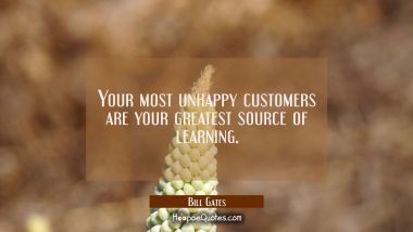 Your most unhappy customers are your greatest source of learning. Bill Gates Quotes