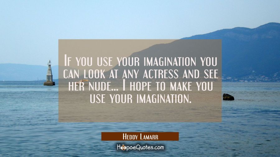 If you use your imagination you can look at any actress and see her nude... I hope to make you use Hedy Lamarr Quotes