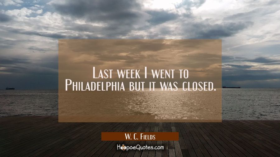 Last week I went to Philadelphia but it was closed. W. C. Fields Quotes