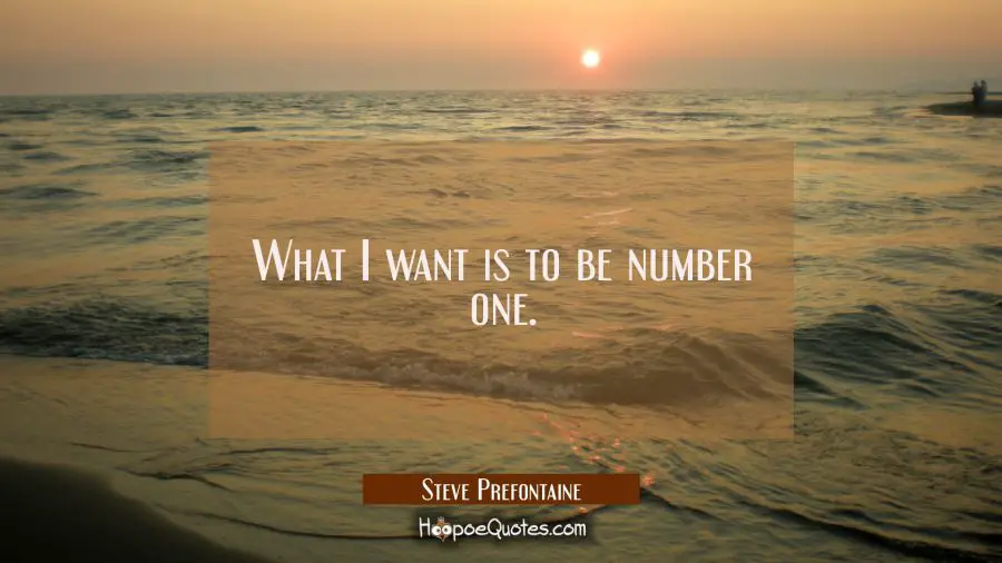 What I want is to be number one. Steve Prefontaine Quotes