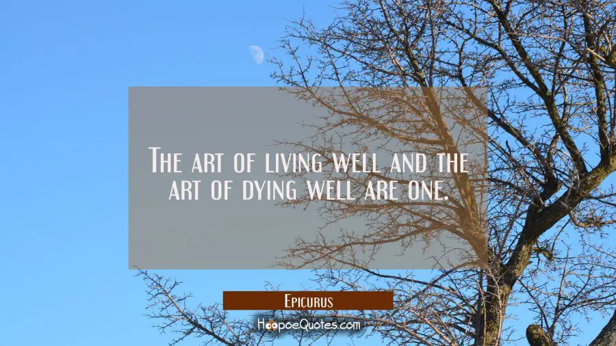 The art of living well and the art of dying well are one. Epicurus Quotes