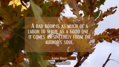 A bad book is as much of a labor to write as a good one it comes as sincerely from the author&#039;s sou Aldous Huxley Quotes
