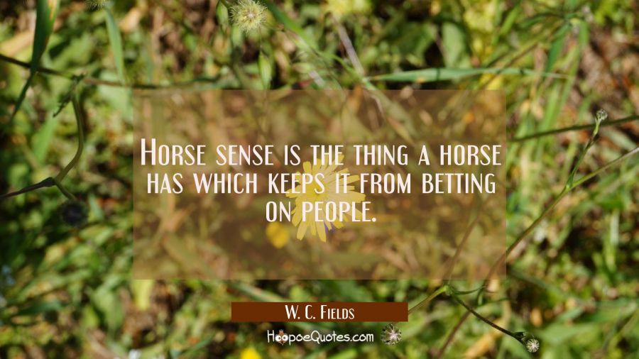 Horse sense is the thing a horse has which keeps it from betting on people. W. C. Fields Quotes
