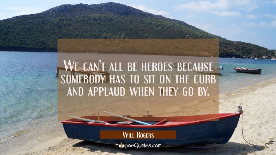 We can't all be heroes because somebody has to sit on the curb and applaud when they go by. Will Rogers Quotes