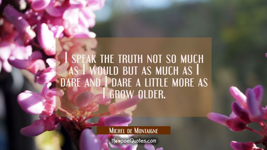 I speak the truth not so much as I would but as much as I dare and I dare a little more as I grow o Michel de Montaigne Quotes