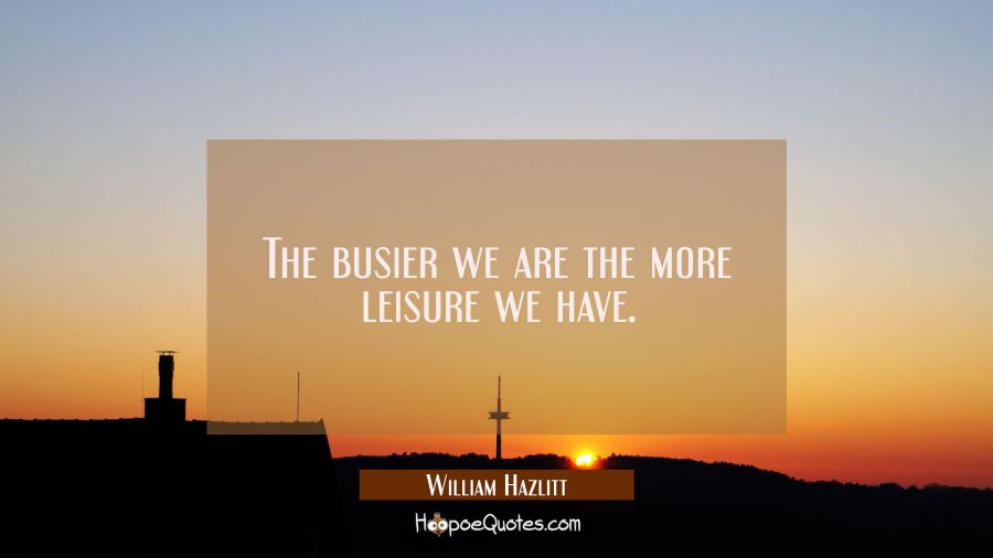 The busier we are the more leisure we have. William Hazlitt Quotes