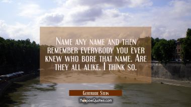 Name any name and then remember everybody you ever knew who bore that name. Are they all alike. I t