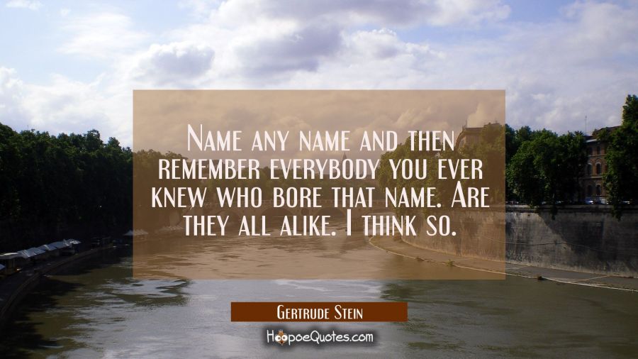 Name any name and then remember everybody you ever knew who bore that name. Are they all alike. I t Gertrude Stein Quotes